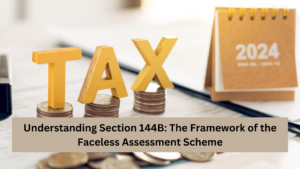 Understanding Section 144B: The Framework of the Faceless Assessment Scheme