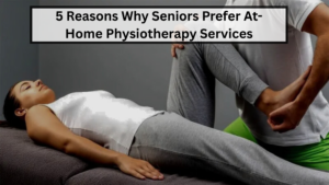 5 Reasons Why Seniors Prefer At-Home Physiotherapy Services